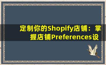 定制你的Shopify店铺：掌握店铺Preferences设置的终极指南！