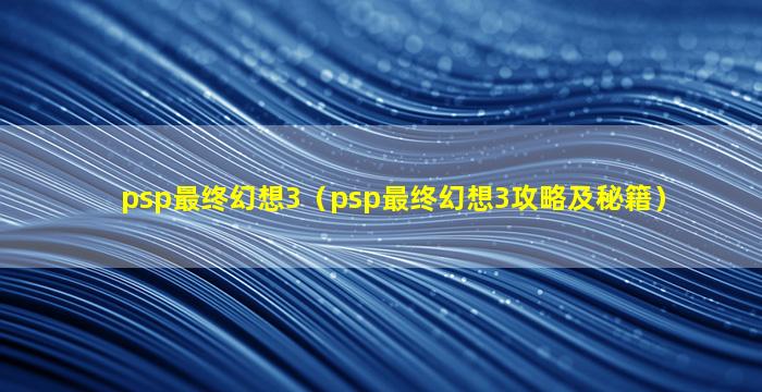 psp最终幻想3（psp最终幻想3攻略及秘籍）