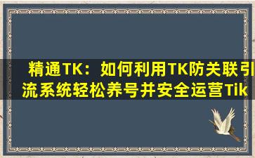 精通TK：如何利用TK防关联引流系统轻松养号并安全运营TikTok账号？